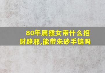 80年属猴女带什么招财辟邪,能带朱砂手链吗