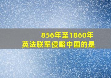 856年至1860年英法联军侵略中国的是