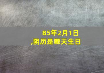 85年2月1日,阴历是哪天生日