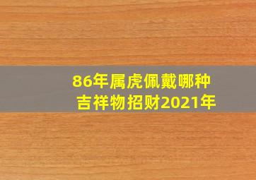 86年属虎佩戴哪种吉祥物招财2021年