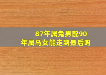 87年属兔男配90年属马女能走到最后吗