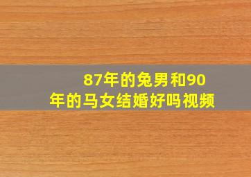 87年的兔男和90年的马女结婚好吗视频