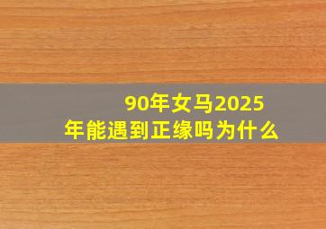 90年女马2025年能遇到正缘吗为什么