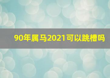 90年属马2021可以跳槽吗