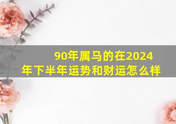 90年属马的在2024年下半年运势和财运怎么样