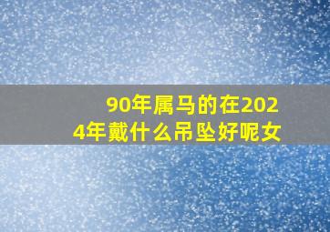 90年属马的在2024年戴什么吊坠好呢女