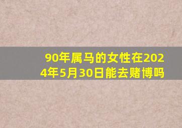 90年属马的女性在2024年5月30日能去赌博吗