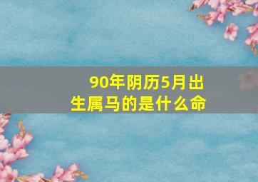 90年阴历5月出生属马的是什么命