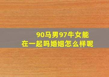 90马男97牛女能在一起吗婚姻怎么样呢