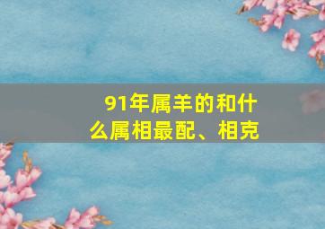 91年属羊的和什么属相最配、相克