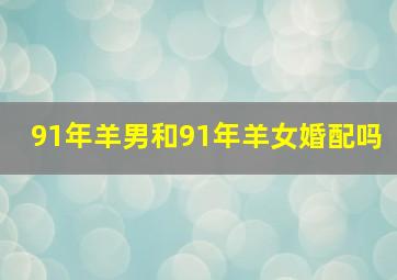 91年羊男和91年羊女婚配吗