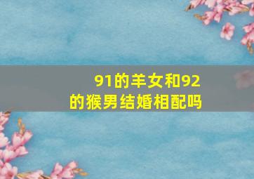 91的羊女和92的猴男结婚相配吗