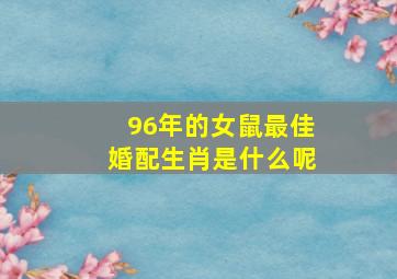 96年的女鼠最佳婚配生肖是什么呢