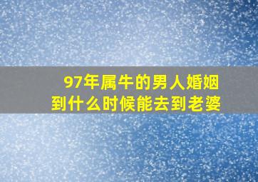 97年属牛的男人婚姻到什么时候能去到老婆