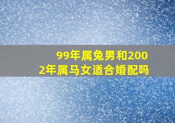 99年属兔男和2002年属马女适合婚配吗