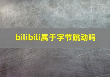 bilibili属于字节跳动吗