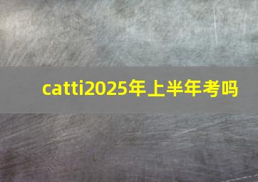 catti2025年上半年考吗