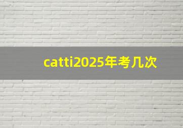 catti2025年考几次