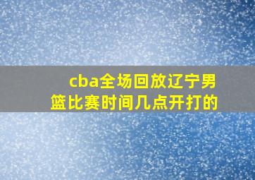 cba全场回放辽宁男篮比赛时间几点开打的