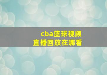 cba篮球视频直播回放在哪看