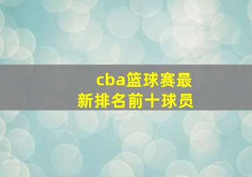 cba篮球赛最新排名前十球员