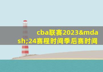 cba联赛2023—24赛程时间季后赛时间