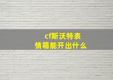 cf斯沃特表情箱能开出什么