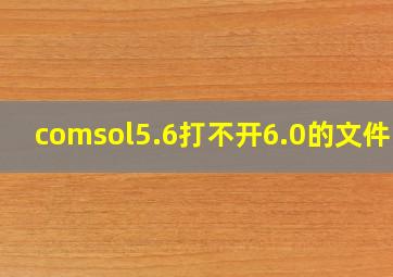 comsol5.6打不开6.0的文件吗