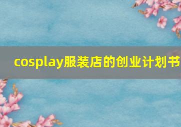 cosplay服装店的创业计划书