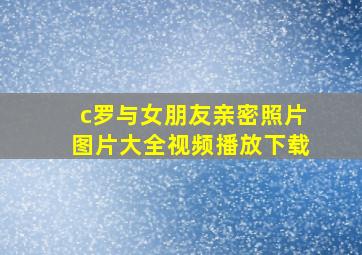 c罗与女朋友亲密照片图片大全视频播放下载