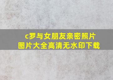 c罗与女朋友亲密照片图片大全高清无水印下载