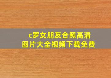 c罗女朋友合照高清图片大全视频下载免费