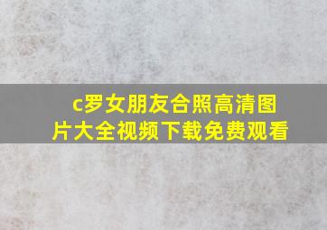 c罗女朋友合照高清图片大全视频下载免费观看