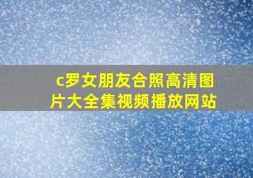 c罗女朋友合照高清图片大全集视频播放网站