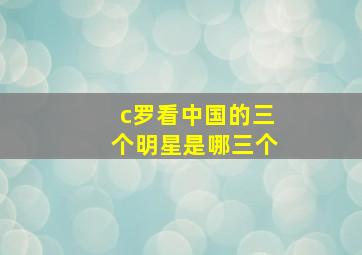 c罗看中国的三个明星是哪三个