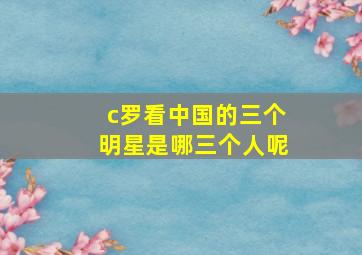 c罗看中国的三个明星是哪三个人呢