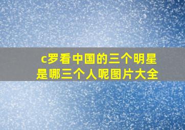 c罗看中国的三个明星是哪三个人呢图片大全