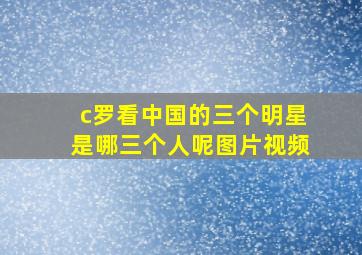 c罗看中国的三个明星是哪三个人呢图片视频