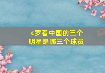 c罗看中国的三个明星是哪三个球员