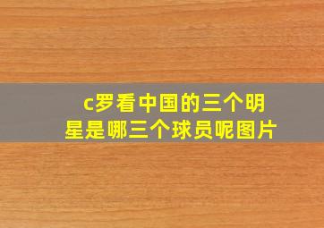 c罗看中国的三个明星是哪三个球员呢图片