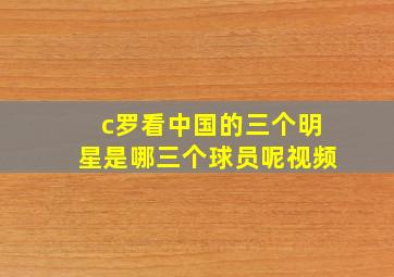 c罗看中国的三个明星是哪三个球员呢视频