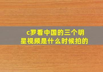 c罗看中国的三个明星视频是什么时候拍的