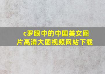 c罗眼中的中国美女图片高清大图视频网站下载