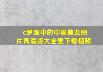 c罗眼中的中国美女图片高清版大全集下载视频