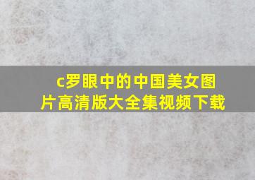 c罗眼中的中国美女图片高清版大全集视频下载