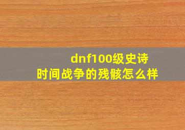 dnf100级史诗时间战争的残骸怎么样