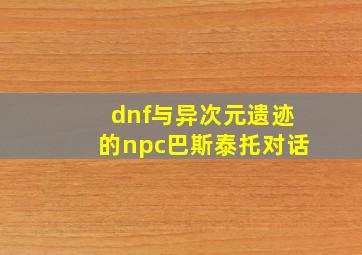 dnf与异次元遗迹的npc巴斯泰托对话