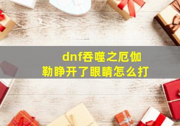 dnf吞噬之厄伽勒睁开了眼睛怎么打