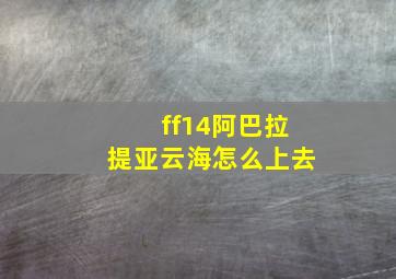 ff14阿巴拉提亚云海怎么上去