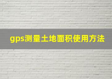 gps测量土地面积使用方法